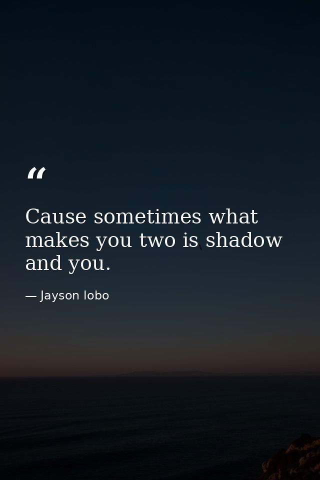 Cause sometimes what makes you two is shadow and you. — Jayson lobo