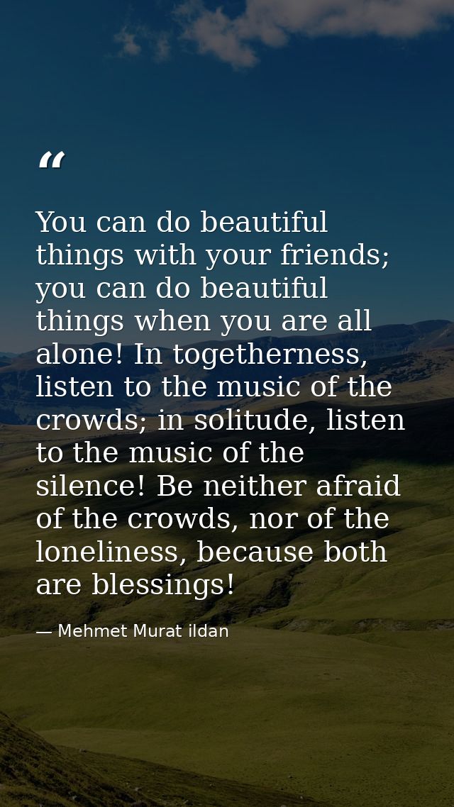 You can do beautiful things with your friends; you can do beautiful things when you are all alone! In togetherness, list — Mehmet Murat ildan