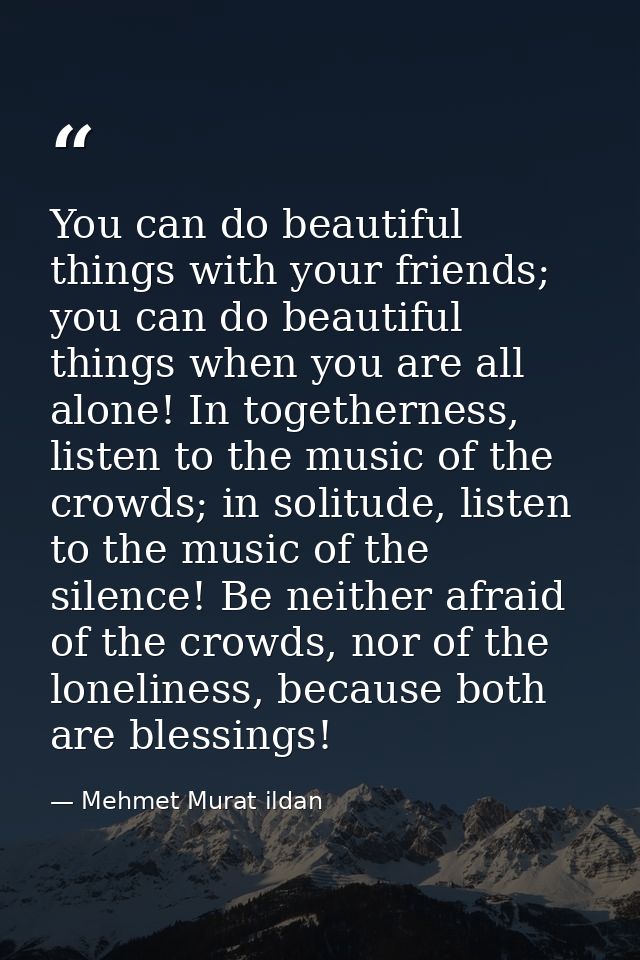You can do beautiful things with your friends; you can do beautiful things when you are all alone! In togetherness, list — Mehmet Murat ildan