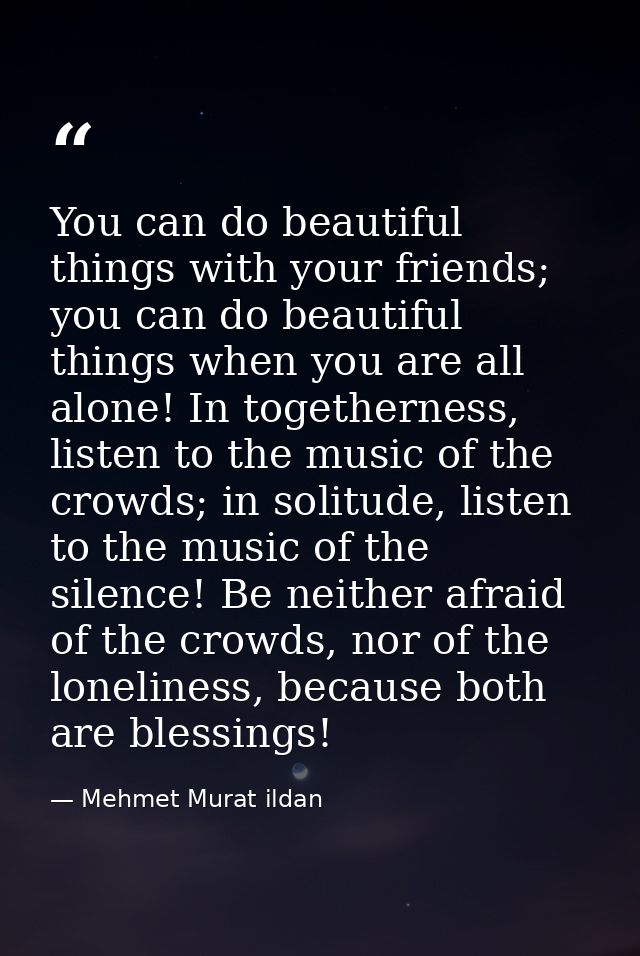 You can do beautiful things with your friends; you can do beautiful things when you are all alone! In togetherness, list — Mehmet Murat ildan