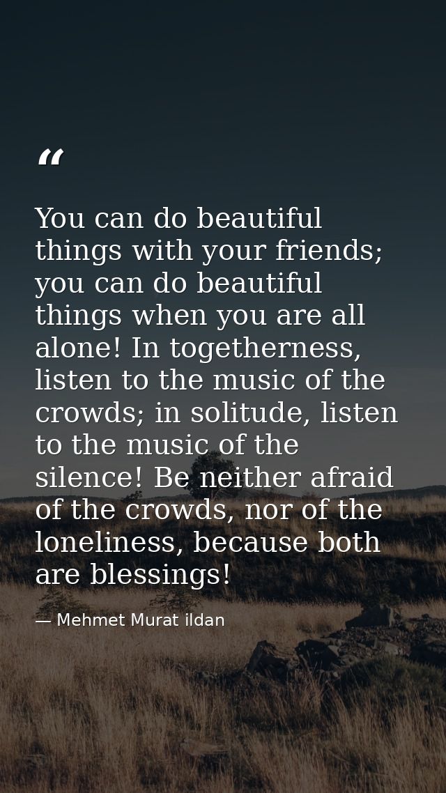 You can do beautiful things with your friends; you can do beautiful things when you are all alone! In togetherness, list — Mehmet Murat ildan