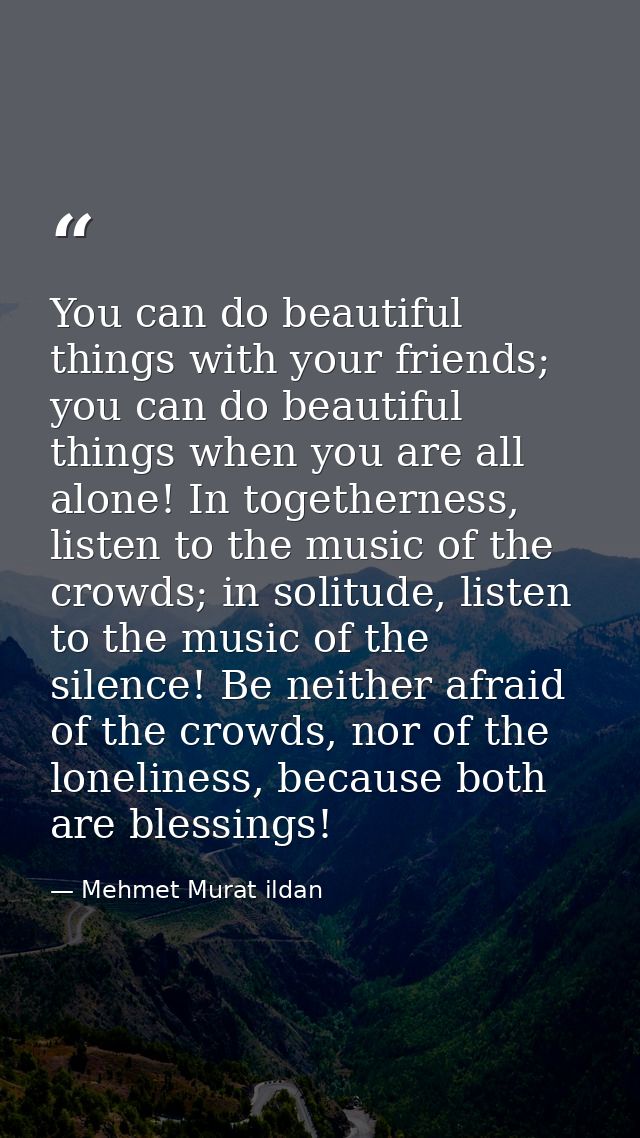 You can do beautiful things with your friends; you can do beautiful things when you are all alone! In togetherness, list — Mehmet Murat ildan