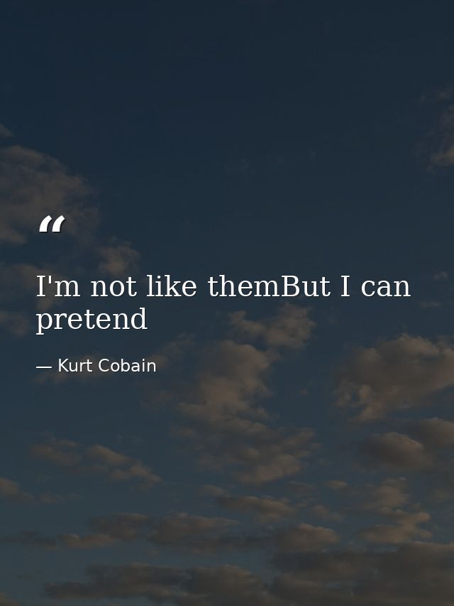 I'm not like themBut I can pretend — Kurt Cobain