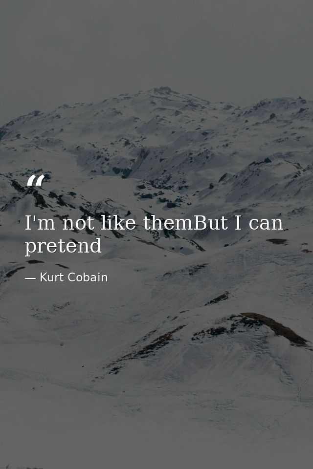 I'm not like themBut I can pretend — Kurt Cobain