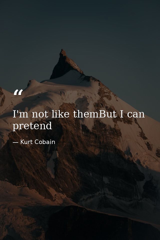 I'm not like themBut I can pretend — Kurt Cobain