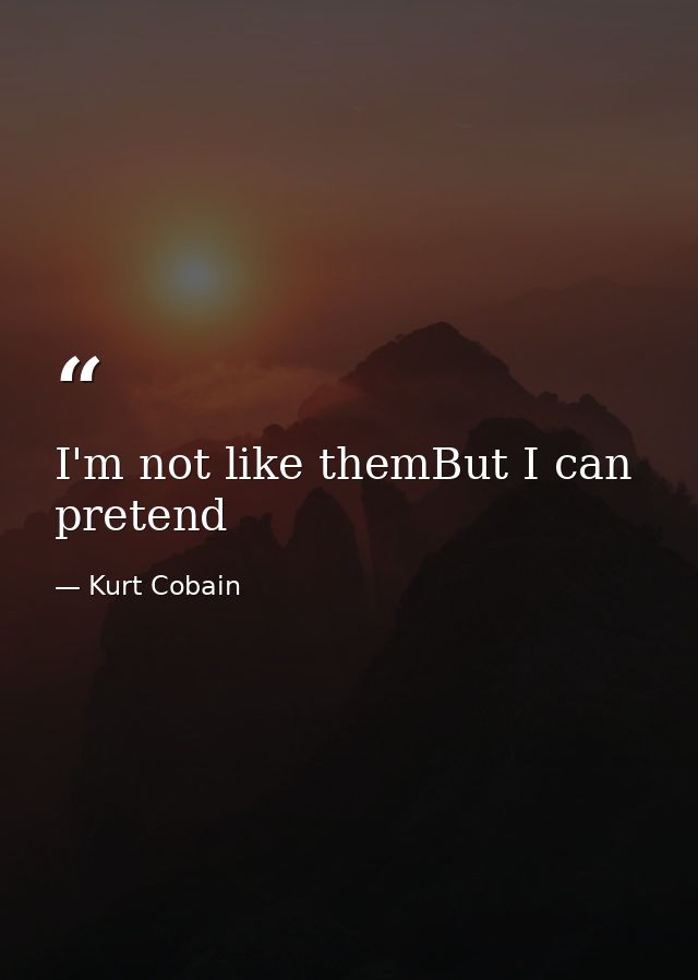 I'm not like themBut I can pretend — Kurt Cobain