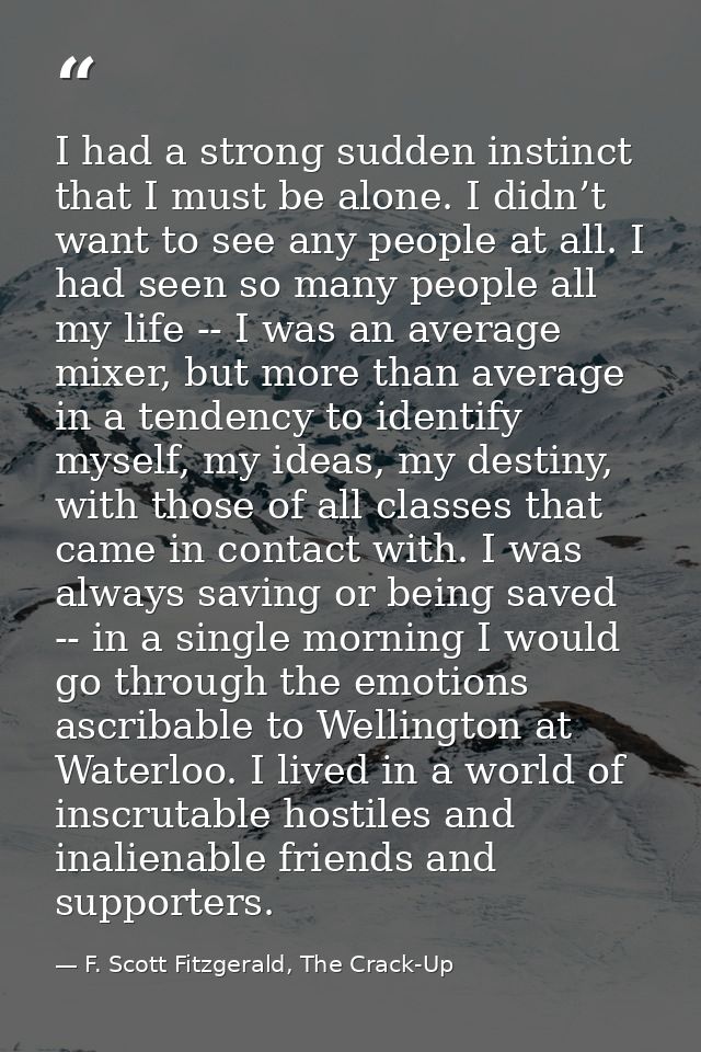 I had a strong sudden instinct that I must be alone. I didn’t want to see any people at all. I had seen so many people a — F. Scott Fitzgerald, The Crack-Up