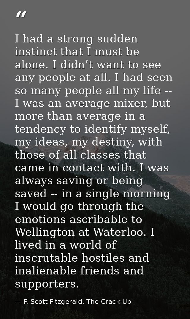 I had a strong sudden instinct that I must be alone. I didn’t want to see any people at all. I had seen so many people a — F. Scott Fitzgerald, The Crack-Up