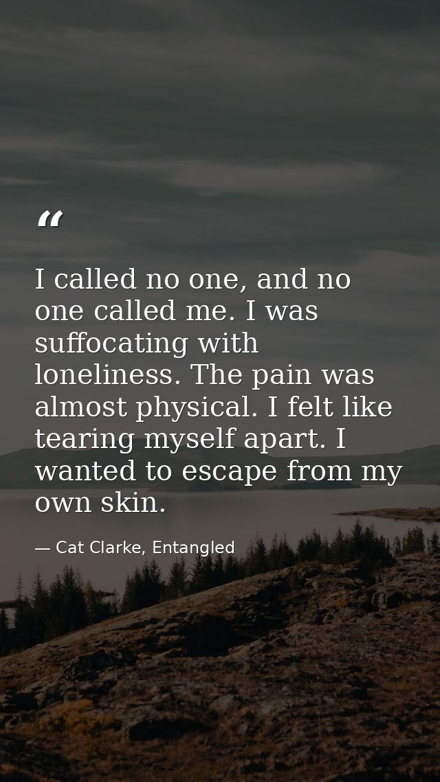 I called no one, and no one called me. I was suffocating with loneliness. The pain was almost physical. I felt like tear — Cat Clarke, Entangled