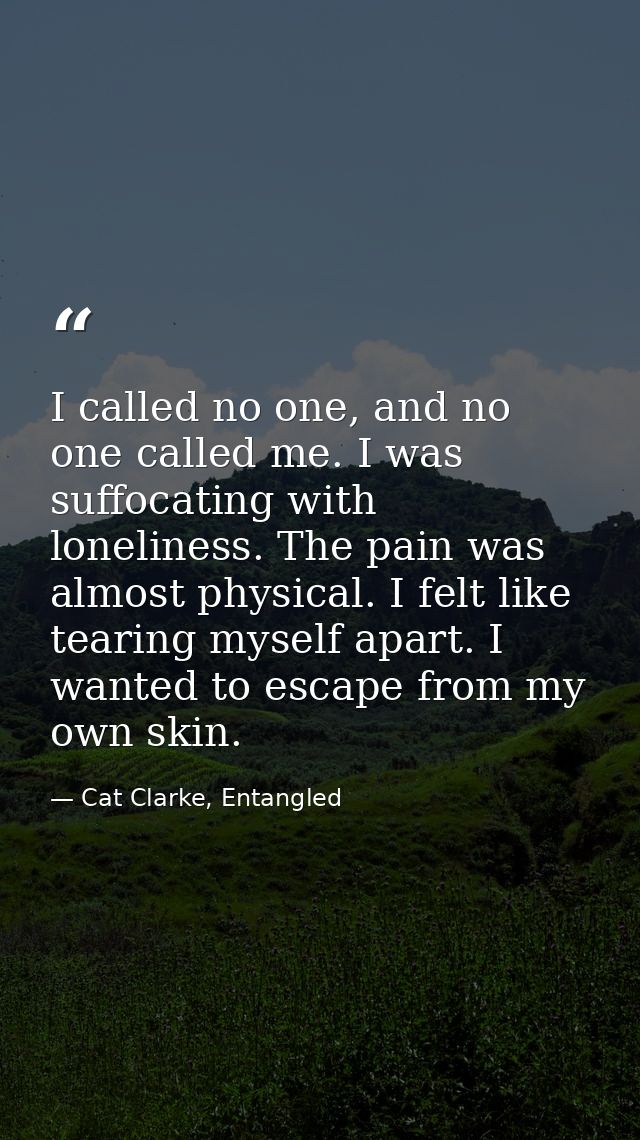 I called no one, and no one called me. I was suffocating with loneliness. The pain was almost physical. I felt like tear — Cat Clarke, Entangled