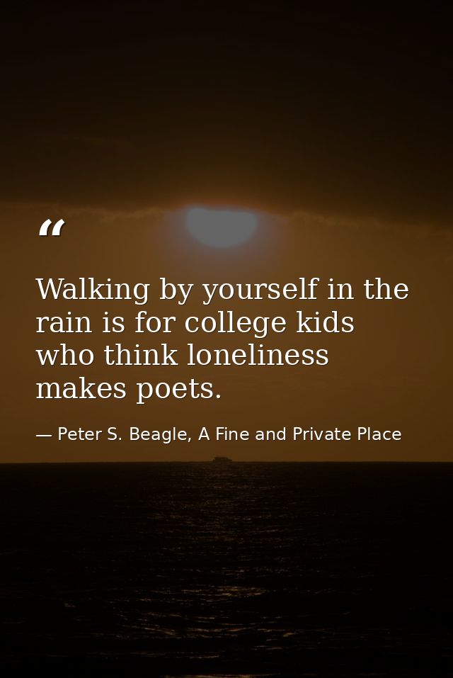 Walking by yourself in the rain is for college kids who think loneliness makes poets. — Peter S. Beagle, A Fine and Private Place