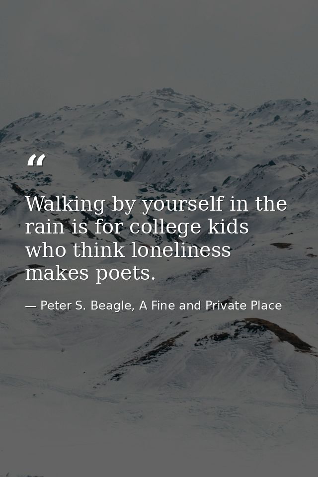 Walking by yourself in the rain is for college kids who think loneliness makes poets. — Peter S. Beagle, A Fine and Private Place