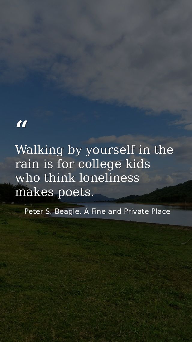 Walking by yourself in the rain is for college kids who think loneliness makes poets. — Peter S. Beagle, A Fine and Private Place
