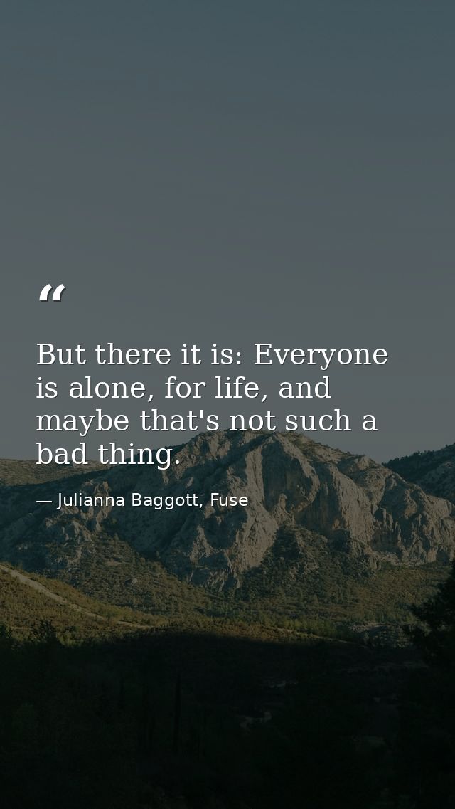 But there it is: Everyone is alone, for life, and maybe that's not such a bad thing. — Julianna Baggott, Fuse