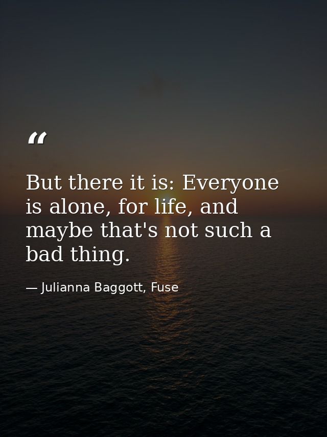 But there it is: Everyone is alone, for life, and maybe that's not such a bad thing. — Julianna Baggott, Fuse