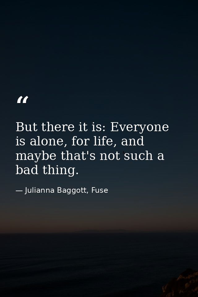 But there it is: Everyone is alone, for life, and maybe that's not such a bad thing. — Julianna Baggott, Fuse
