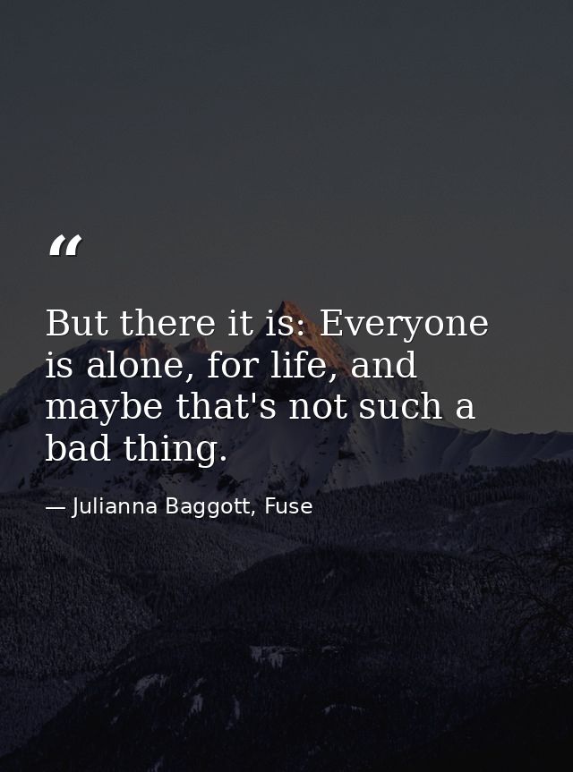 But there it is: Everyone is alone, for life, and maybe that's not such a bad thing. — Julianna Baggott, Fuse