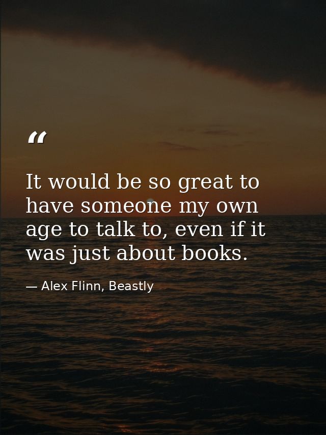It would be so great to have someone my own age to talk to, even if it was just about books. — Alex Flinn, Beastly