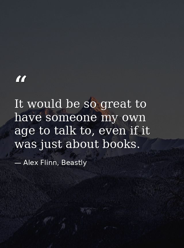 It would be so great to have someone my own age to talk to, even if it was just about books. — Alex Flinn, Beastly