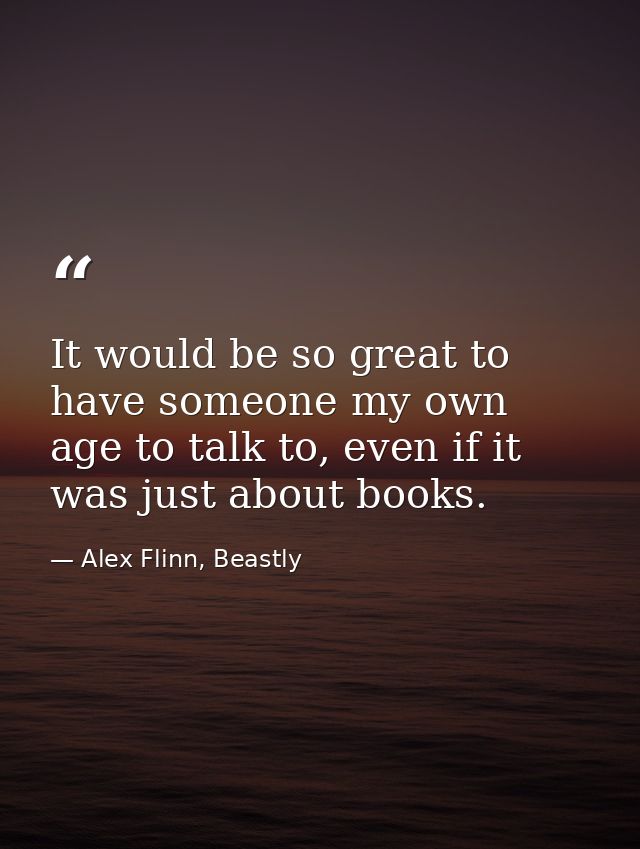 It would be so great to have someone my own age to talk to, even if it was just about books. — Alex Flinn, Beastly