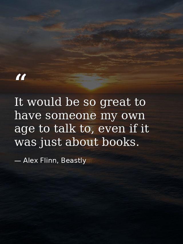 It would be so great to have someone my own age to talk to, even if it was just about books. — Alex Flinn, Beastly