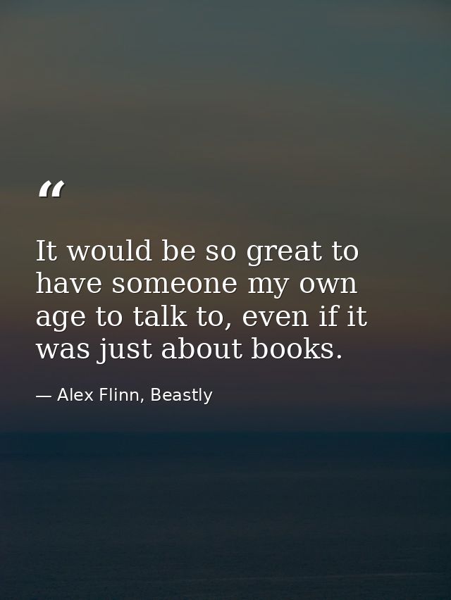 It would be so great to have someone my own age to talk to, even if it was just about books. — Alex Flinn, Beastly