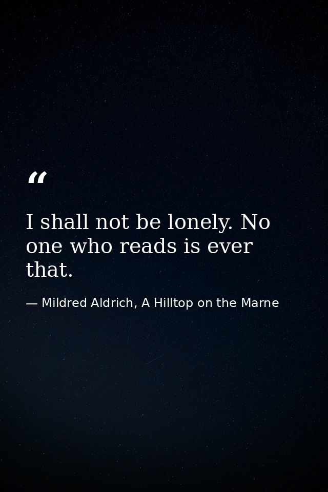 I shall not be lonely. No one who reads is ever that. — Mildred Aldrich, A Hilltop on the Marne