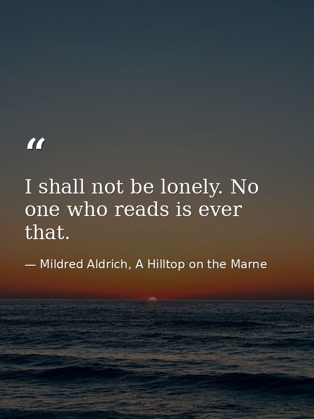 I shall not be lonely. No one who reads is ever that. — Mildred Aldrich, A Hilltop on the Marne