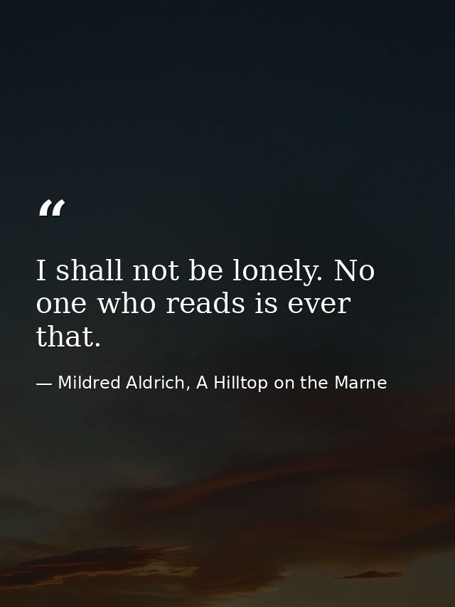 I shall not be lonely. No one who reads is ever that. — Mildred Aldrich, A Hilltop on the Marne
