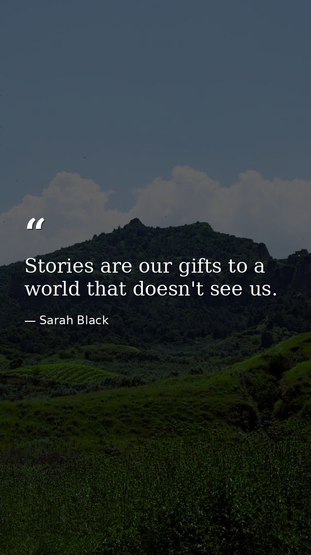 Stories are our gifts to a world that doesn't see us. — Sarah Black
