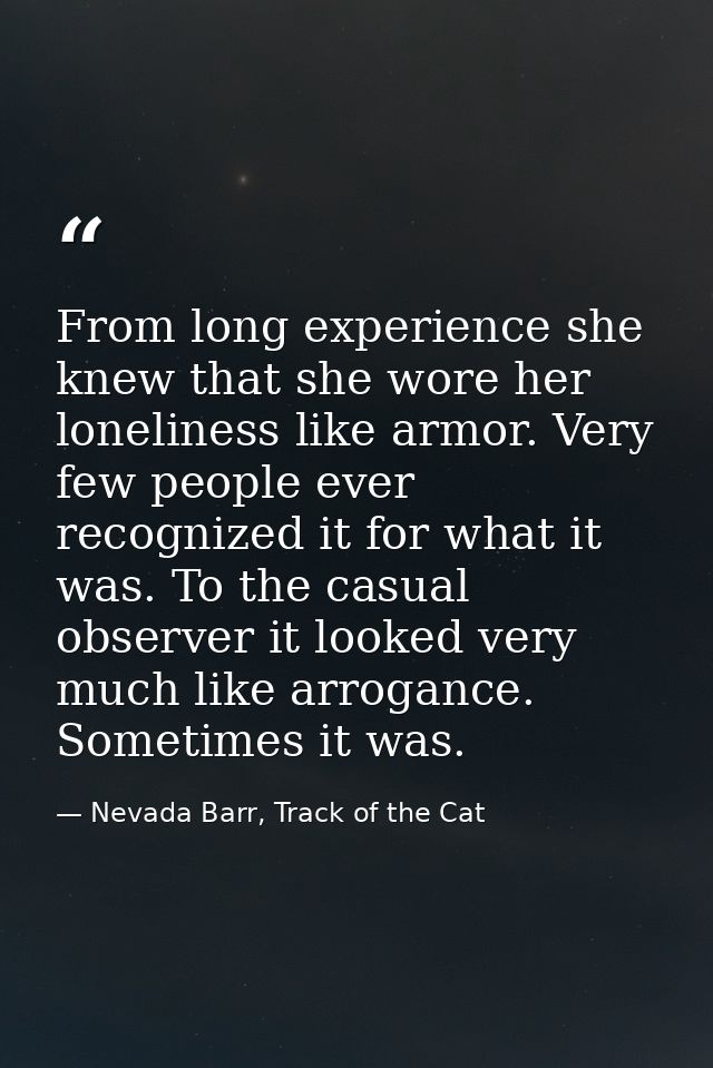 From long experience she knew that she wore her loneliness like armor. Very few people ever recognized it for what it wa — Nevada Barr, Track of the Cat