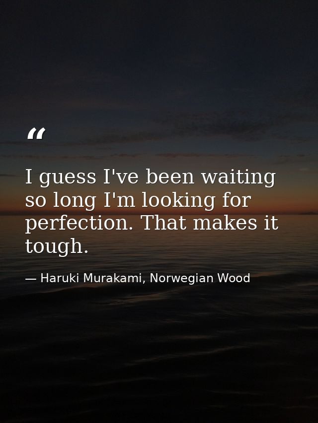 I guess I've been waiting so long I'm looking for perfection. That makes it tough. — Haruki Murakami, Norwegian Wood