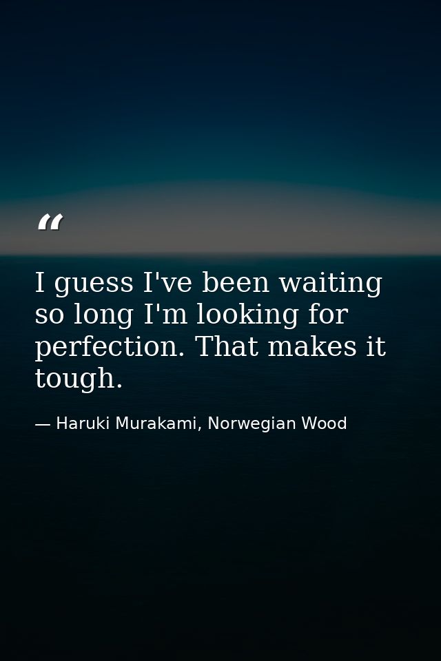 I guess I've been waiting so long I'm looking for perfection. That makes it tough. — Haruki Murakami, Norwegian Wood