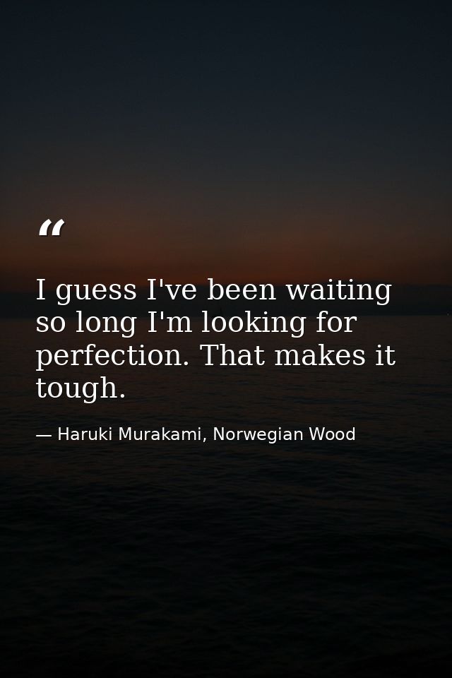 I guess I've been waiting so long I'm looking for perfection. That makes it tough. — Haruki Murakami, Norwegian Wood