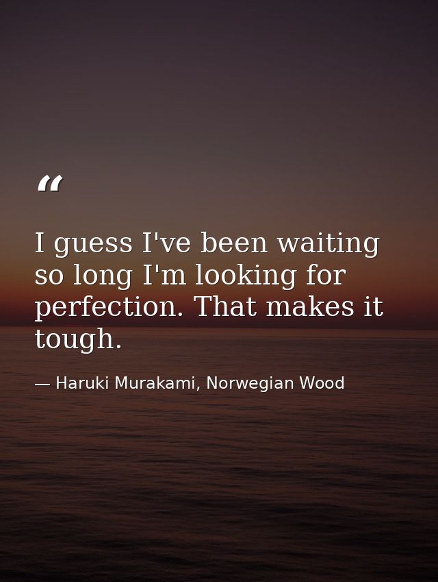 I guess I've been waiting so long I'm looking for perfection. That makes it tough. — Haruki Murakami, Norwegian Wood