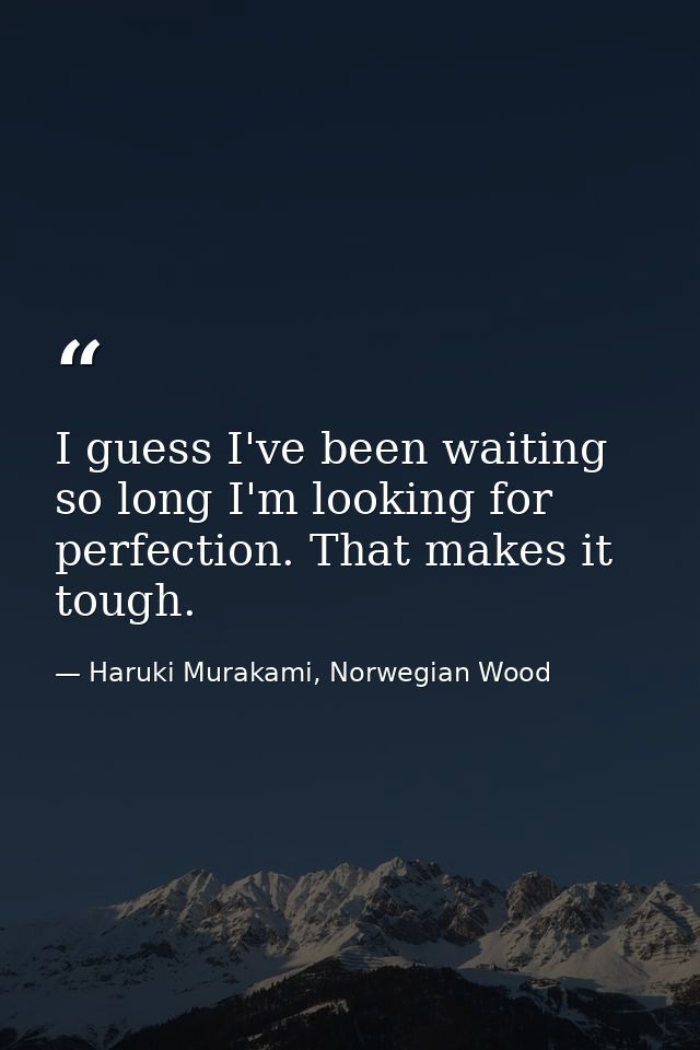 I guess I've been waiting so long I'm looking for perfection. That makes it tough. — Haruki Murakami, Norwegian Wood