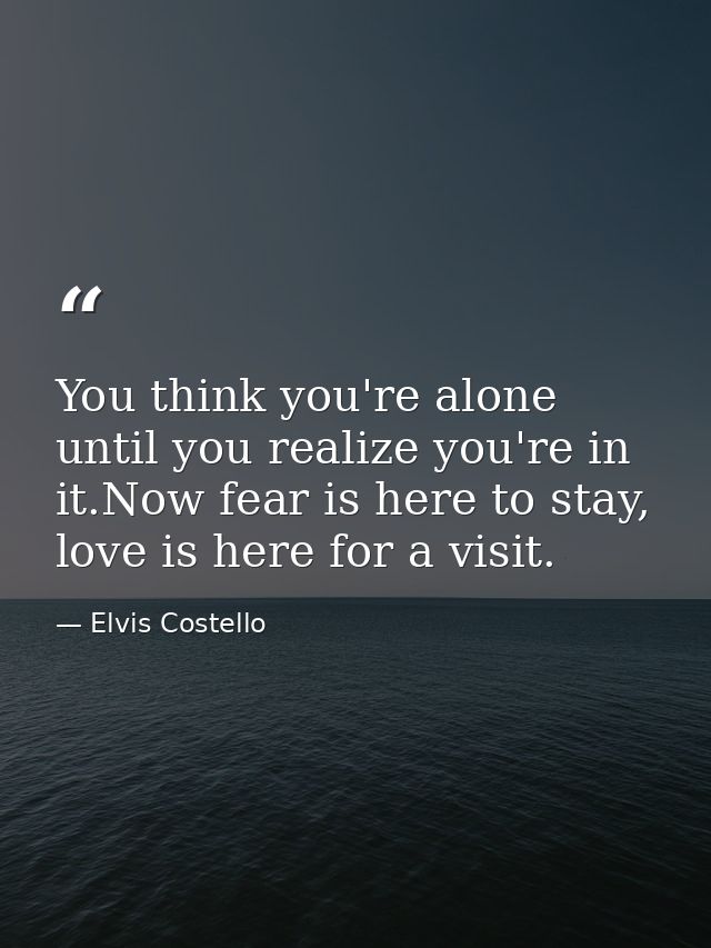 You think you're alone until you realize you're in it.Now fear is here to stay, love is here for a visit. — Elvis Costello
