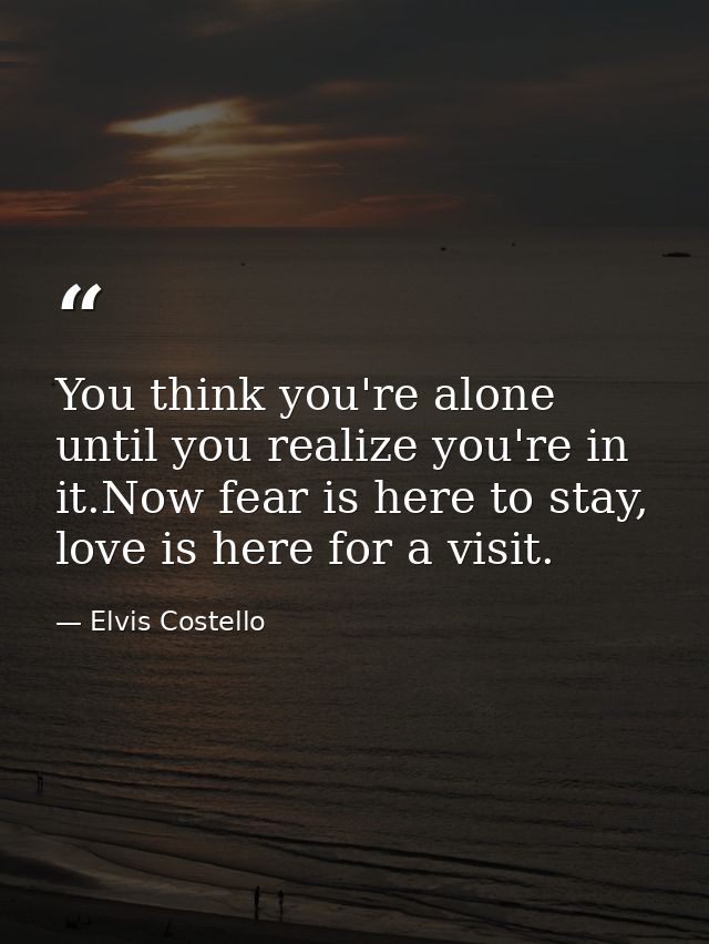 You think you're alone until you realize you're in it.Now fear is here to stay, love is here for a visit. — Elvis Costello