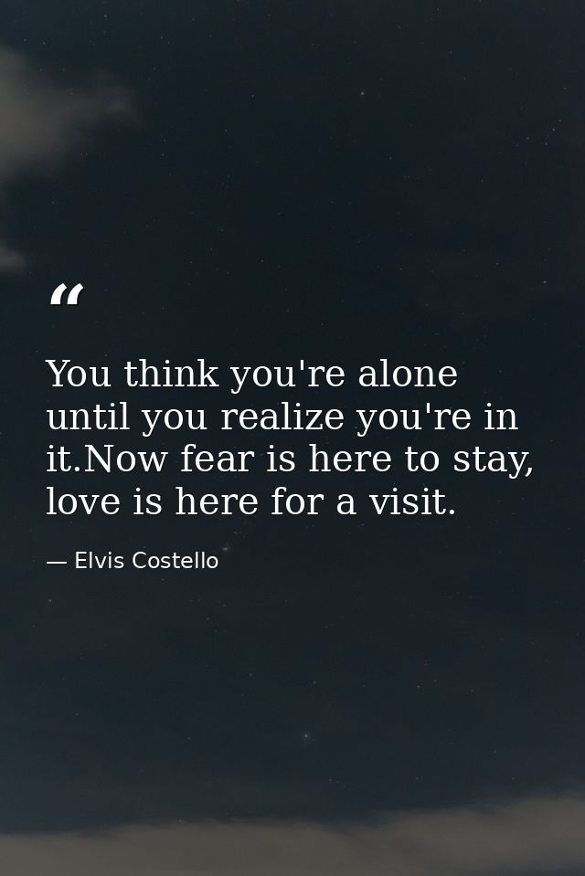 You think you're alone until you realize you're in it.Now fear is here to stay, love is here for a visit. — Elvis Costello