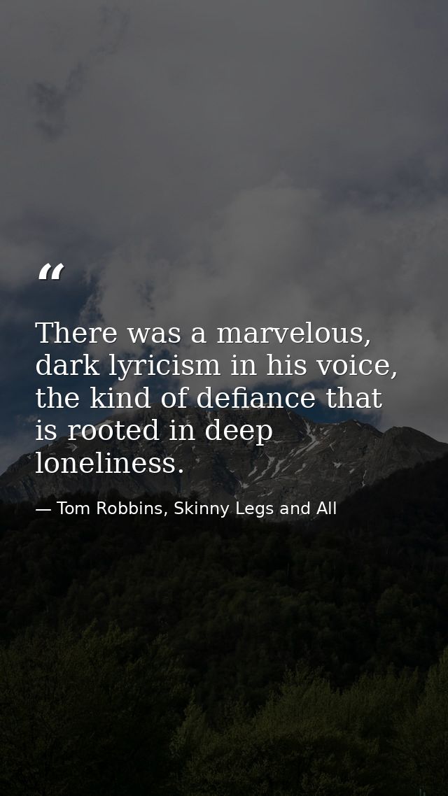 There was a marvelous, dark lyricism in his voice, the kind of defiance that is rooted in deep loneliness. — Tom Robbins, Skinny Legs and All