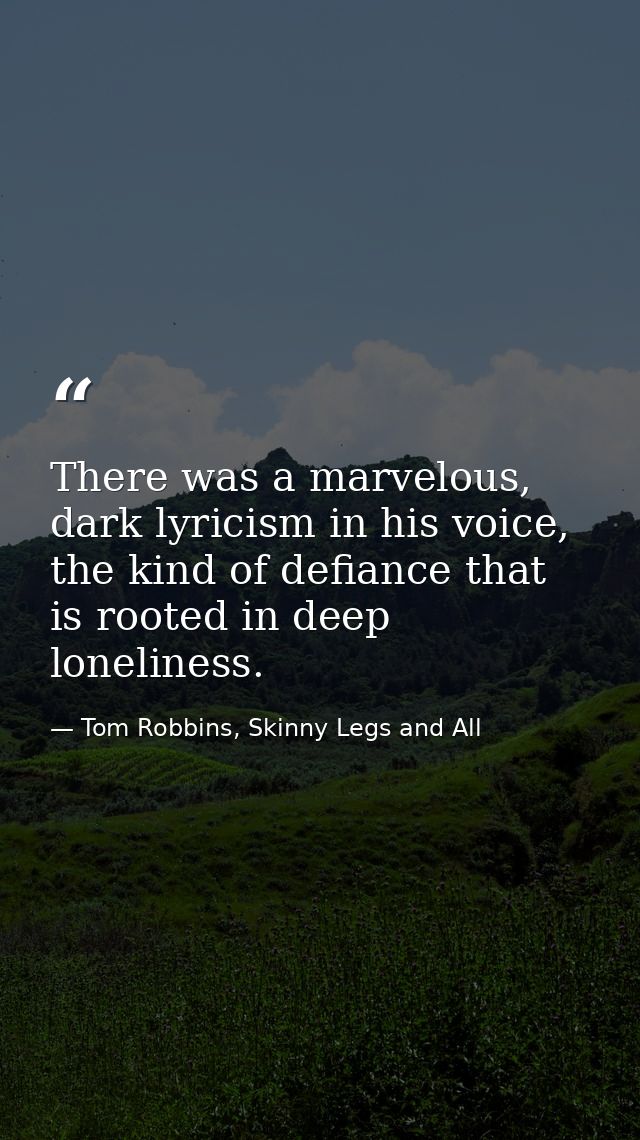 There was a marvelous, dark lyricism in his voice, the kind of defiance that is rooted in deep loneliness. — Tom Robbins, Skinny Legs and All