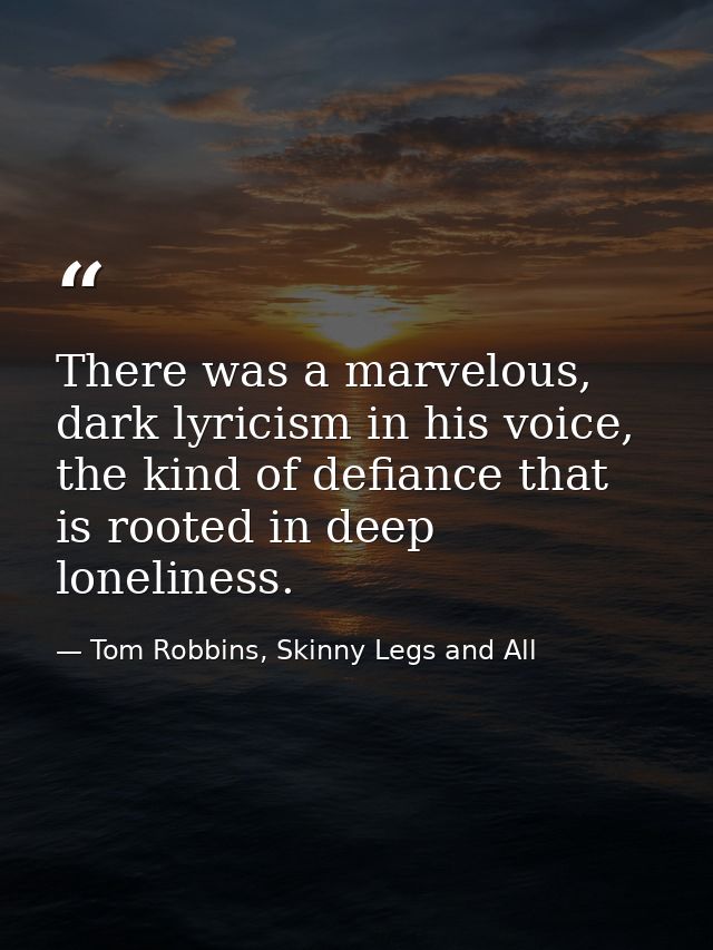 There was a marvelous, dark lyricism in his voice, the kind of defiance that is rooted in deep loneliness. — Tom Robbins, Skinny Legs and All