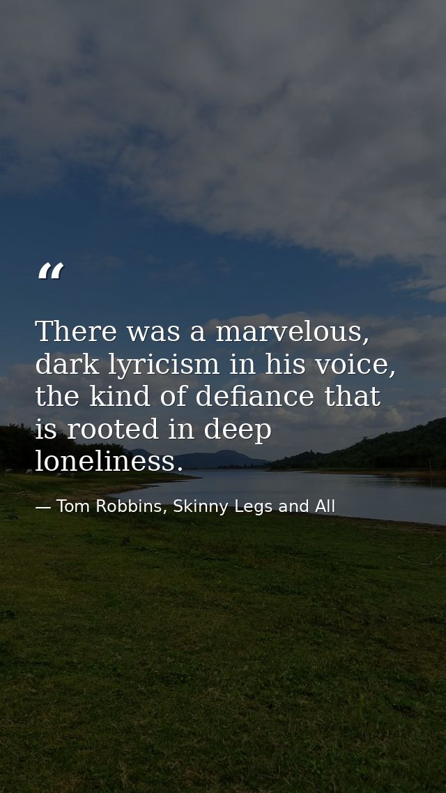 There was a marvelous, dark lyricism in his voice, the kind of defiance that is rooted in deep loneliness. — Tom Robbins, Skinny Legs and All