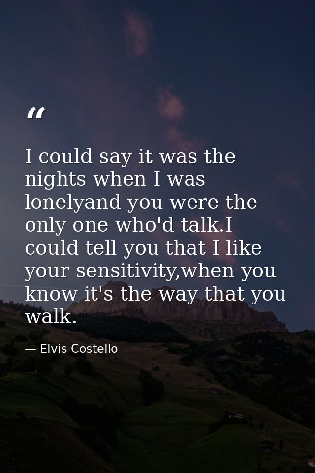 I could say it was the nights when I was lonelyand you were the only one who'd talk.I could tell you that I like your se — Elvis Costello