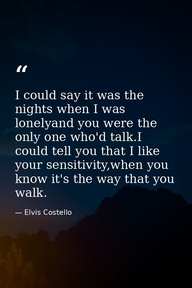 I could say it was the nights when I was lonelyand you were the only one who'd talk.I could tell you that I like your se — Elvis Costello