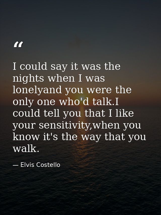 I could say it was the nights when I was lonelyand you were the only one who'd talk.I could tell you that I like your se — Elvis Costello
