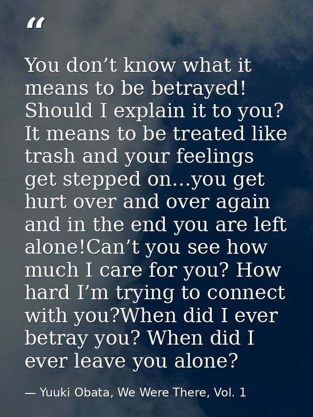 You don’t know what it means to be betrayed! Should I explain it to you? It means to be treated like trash and your feel — Yuuki Obata, We Were There, Vol. 1