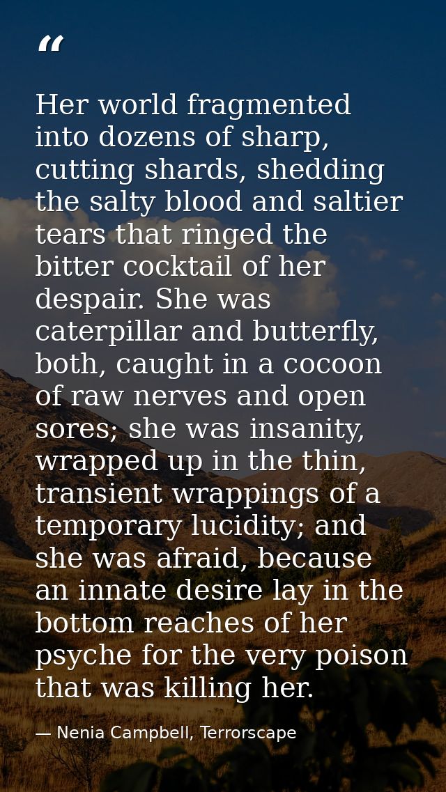 Her world fragmented into dozens of sharp, cutting shards, shedding the salty blood and saltier tears that ringed the bi — Nenia Campbell, Terrorscape