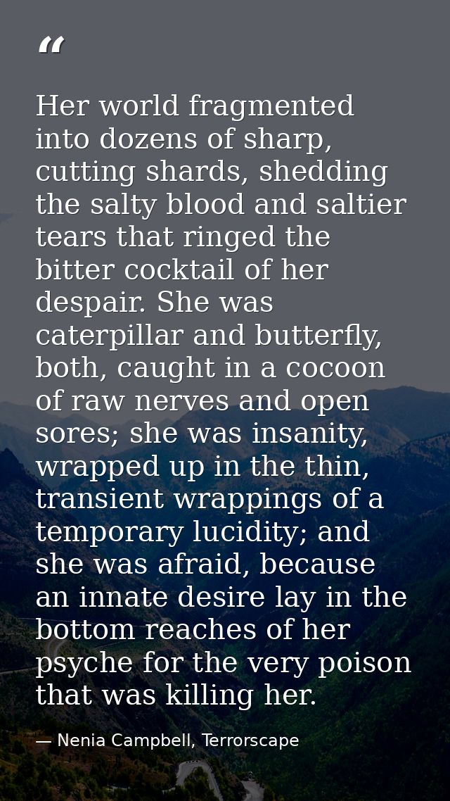 Her world fragmented into dozens of sharp, cutting shards, shedding the salty blood and saltier tears that ringed the bi — Nenia Campbell, Terrorscape