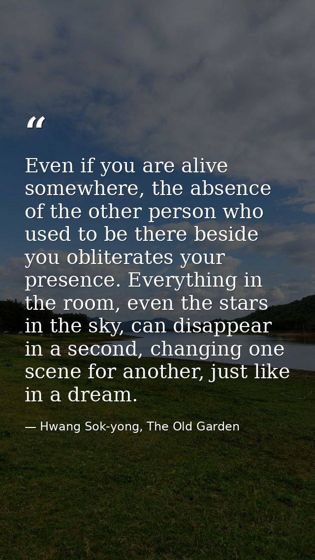 Even if you are alive somewhere, the absence of the other person who used to be there beside you obliterates your presen — Hwang Sok-yong, The Old Garden